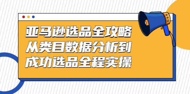 亚马逊选品全攻略：从类目数据分析到成功选品全程实操-臭虾米项目网