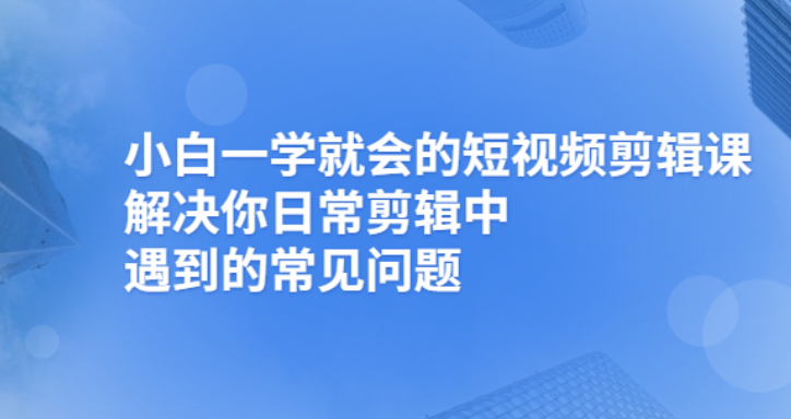 小白一学就会的短视频剪辑课，解决你日常剪辑重遇到的常见问题-臭虾米项目网