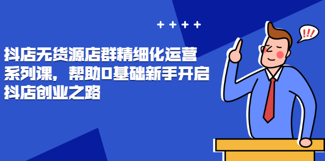 抖店无货源店群精细化运营系列课，帮助0基础新手开启抖店创业之路价值888元-臭虾米项目网