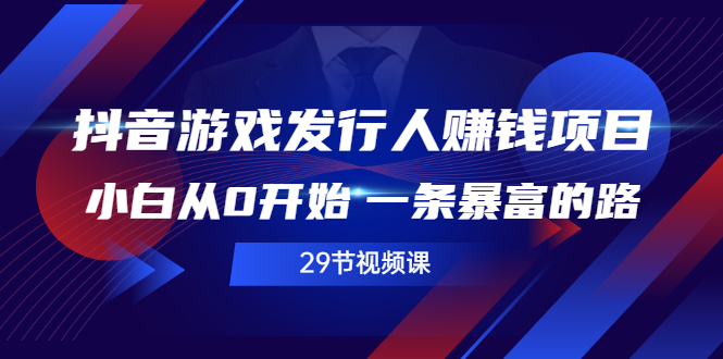 抖音游戏发行人赚钱项目，小白从0开始 一条暴富的路（29节视频课）-臭虾米项目网