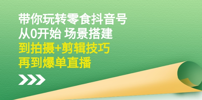 带你玩转零食抖音号：从0开始 场景搭建，到拍摄+剪辑技巧，再到爆单直播-臭虾米项目网