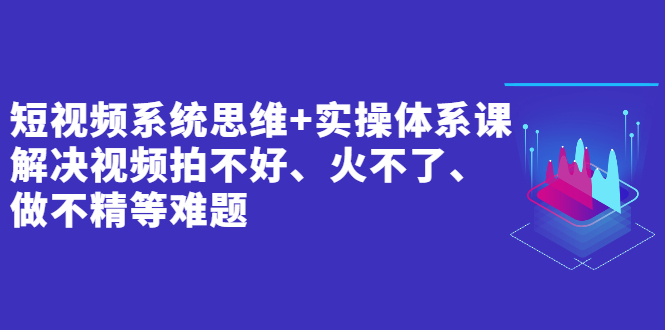 短视频系统思维+实操体系课：解决视频拍不好、火不了、做不精等难题-臭虾米项目网