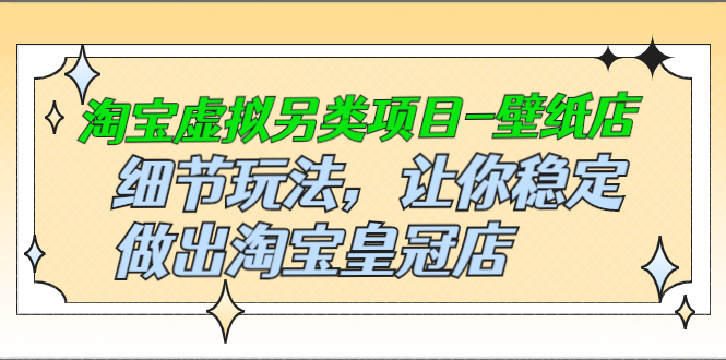 淘宝虚拟另类项目-壁纸店，细节玩法，让你稳定做出淘宝皇冠店，价值680元-臭虾米项目网