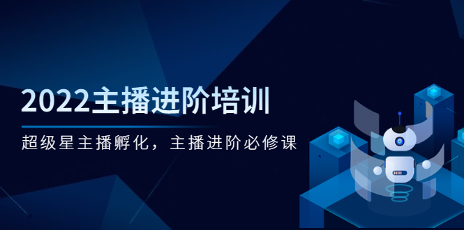 2022主播进阶培训，超级星主播孵化，主播进阶必修课-臭虾米项目网