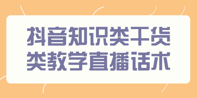 抖音知识类干货类教学直播话术，玩抖音必备！-臭虾米项目网