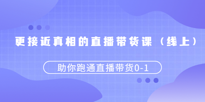 更接近真相的直播带货课（线上）,助你跑通直播带货0-1-臭虾米项目网