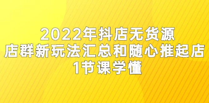 2022年抖店无货源店群新玩法汇总和随心推起店 1节课学懂-臭虾米项目网