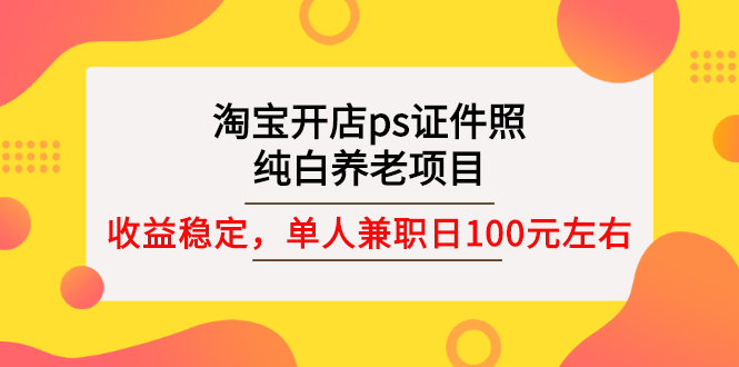 淘宝开店ps证件照，纯白养老项目，单人兼职稳定日100元 (教程+软件+素材)-臭虾米项目网