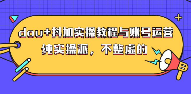 dou+抖加实操教程与账号运营：纯实操派，不整虚的（价值499）-臭虾米项目网