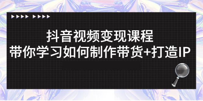 抖音视频变现课程：带你学习如何制作带货+打造IP-臭虾米项目网