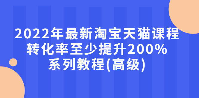 2022年最新淘宝天猫课程-转化率至少提升200%系列教程(高级)-臭虾米项目网