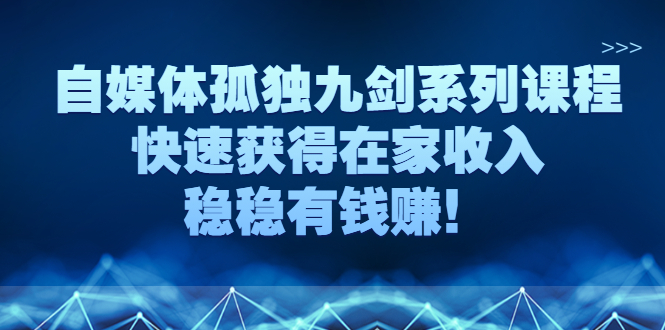 自媒体孤独九剑系列课程，快速获得在家收入，稳稳有钱赚！-臭虾米项目网