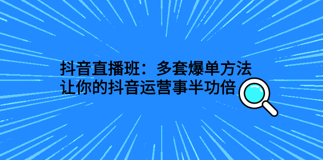 抖音直播班：多套爆单方法，让你的抖音运营事半功倍-臭虾米项目网