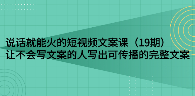 说话就能火的短视频文案课：让不会写文案的人写出可传播的完整文案（19期）-臭虾米项目网