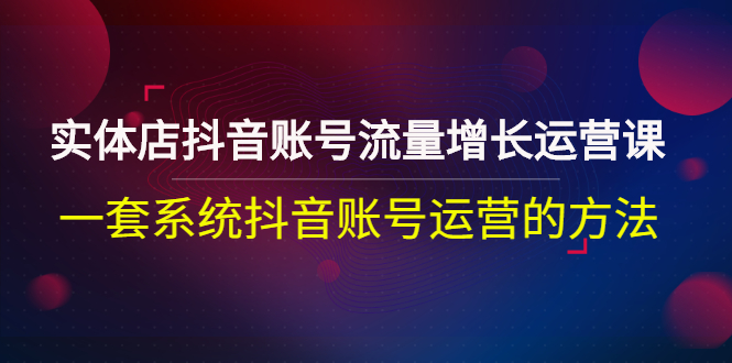 实体店抖音账号流量增长运营课：一套系统抖音账号运营的方法-臭虾米项目网