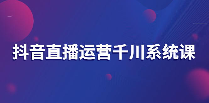 抖音直播运营千川系统课：直播运营规划、起号、主播培养、千川投放等-臭虾米项目网