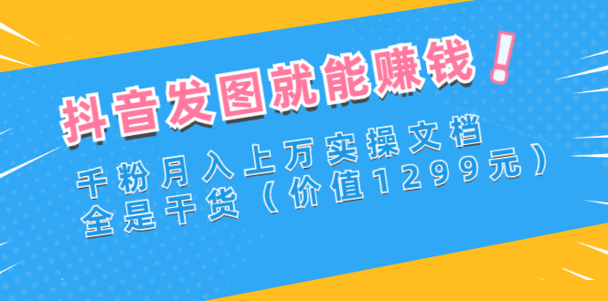 抖音发图就能赚钱：千粉月入上万实操文档，全是干货（价值1299元）-臭虾米项目网