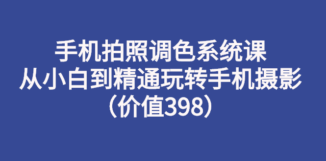 手机拍照调色系统课：从小白到精通玩转手机摄影（价值398）-臭虾米项目网