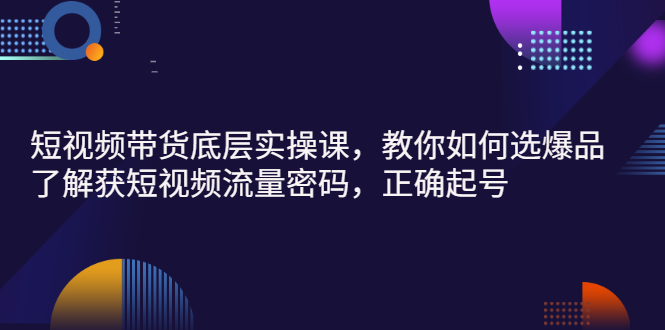 短视频带货底层实操课，教你如何选爆品、了解获短视频流量密码，正确起号-臭虾米项目网