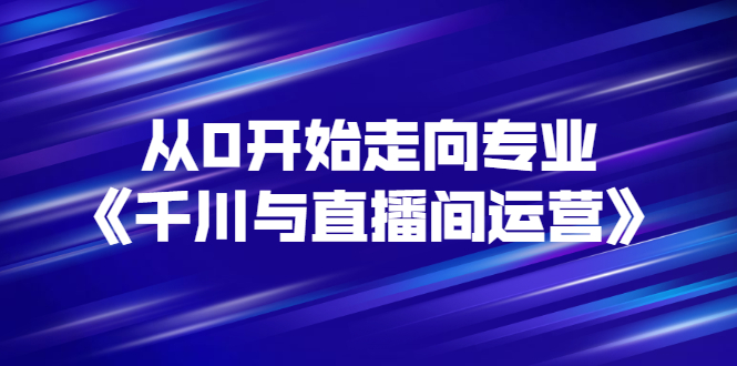 从0开始走向专业《千川与直播间运营》93节视频课程-臭虾米项目网