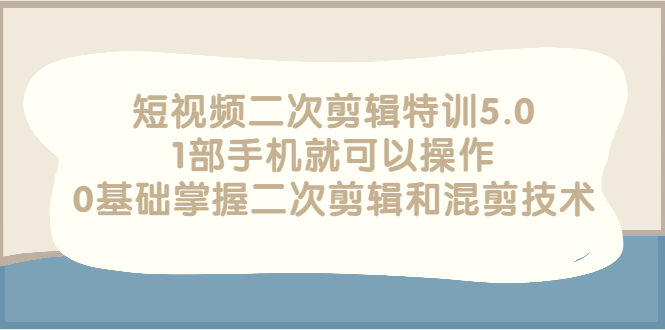 短视频二次剪辑特训5.0，1部手机就可以操作，0基础掌握二次剪辑和混剪技术-臭虾米项目网