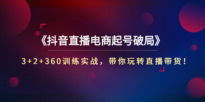 《抖音直播电商起号破局》3+2+360训练实战，带你玩转直播带货！-臭虾米项目网