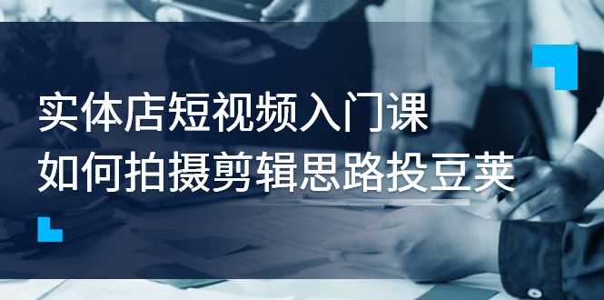 实体店短视频入门课，如何拍摄剪辑思路投豆荚价值999元-臭虾米项目网