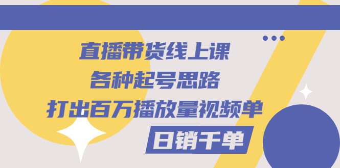 直播带货线上课：各种起号思路，打出百万播放量视频+日销千单-臭虾米项目网