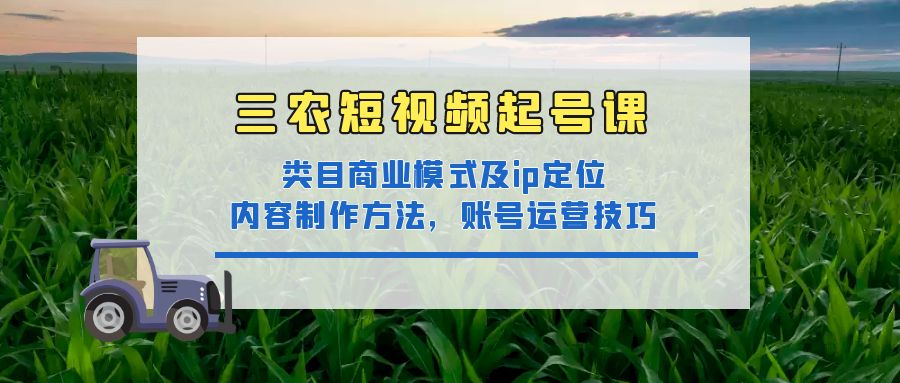 三农短视频起号课：三农类目商业模式及ip定位，内容制作方法，账号运营技巧-臭虾米项目网