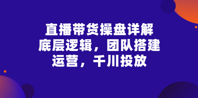 直播带货操盘详解：底层逻辑，团队搭建，运营，千川投放-臭虾米项目网