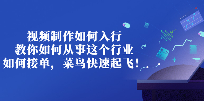 视频制作如何入行，教你如何从事这个行业以及如何接单，菜鸟快速起飞！-臭虾米项目网