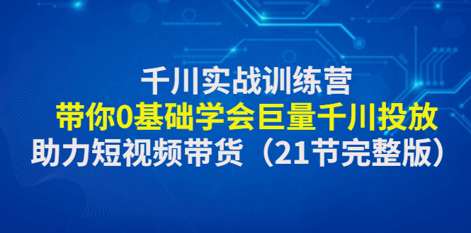 千川实战训练营：带你0基础学会巨量千川投放，助力短视频带货（21节完整…-臭虾米项目网