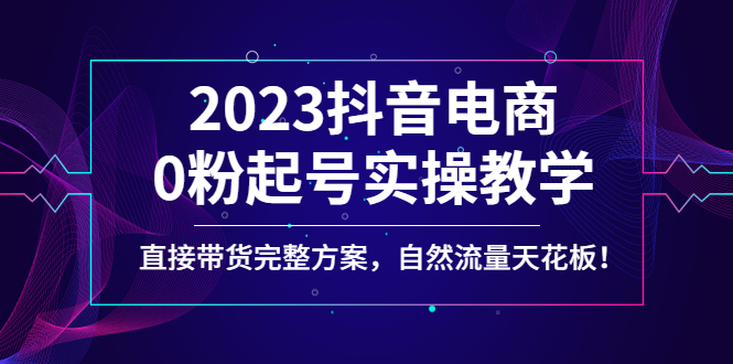 2023抖音电商0粉起号实操教学，直接带货完整方案，自然流量天花板-臭虾米项目网