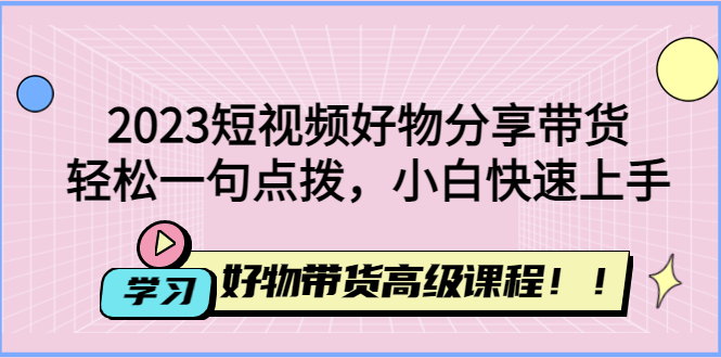 2023短视频好物分享带货，好物带货高级课程，轻松一句点拨，小白快速上手-臭虾米项目网