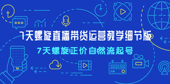 7天螺直旋播带货运营教细学节版，7天螺旋正自价然流起号-臭虾米项目网