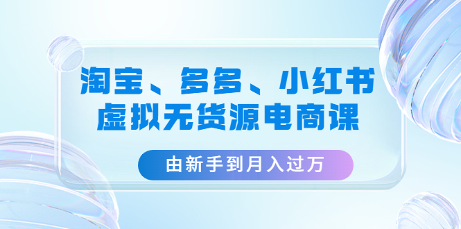 淘宝、多多、小红书-虚拟无货源电商课：由新手到月入过万（3套课程）-臭虾米项目网