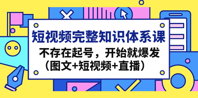 短视频完整知识体系课，不存在起号，开始就爆发（图文+短视频+直播）-臭虾米项目网