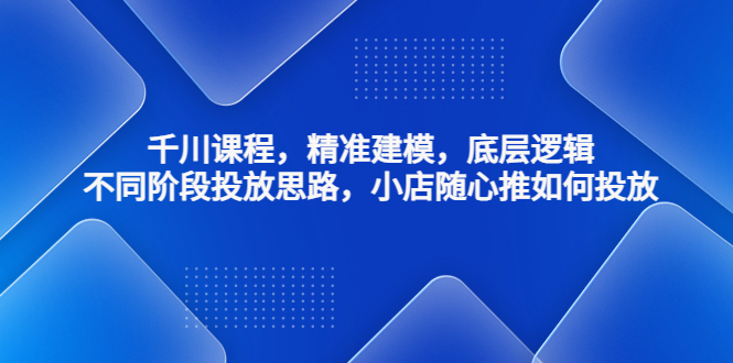 千川课程，精准建模，底层逻辑，不同阶段投放思路，小店随心推如何投放-臭虾米项目网