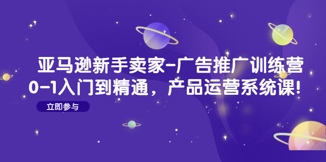 亚马逊新手卖家-广告推广训练营：0-1入门到精通，产品运营系统课！-臭虾米项目网