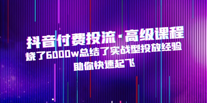 抖音付费投流·高级课程，烧了6000w总结了实战型投放经验，助你快速起飞-臭虾米项目网