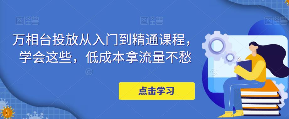 万相台投放·新手到精通课程，学会这些，低成本拿流量不愁！-臭虾米项目网