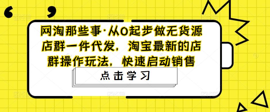 从0起步做无货源店群一件代发，淘宝最新的店群操作玩法，快速启动销售-臭虾米项目网