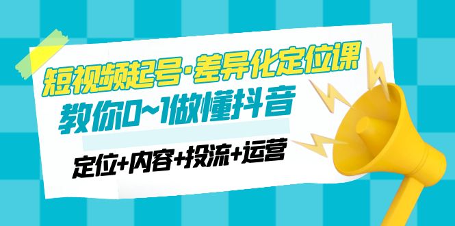 2023短视频起号·差异化定位课：0~1做懂抖音（定位+内容+投流+运营）-臭虾米项目网