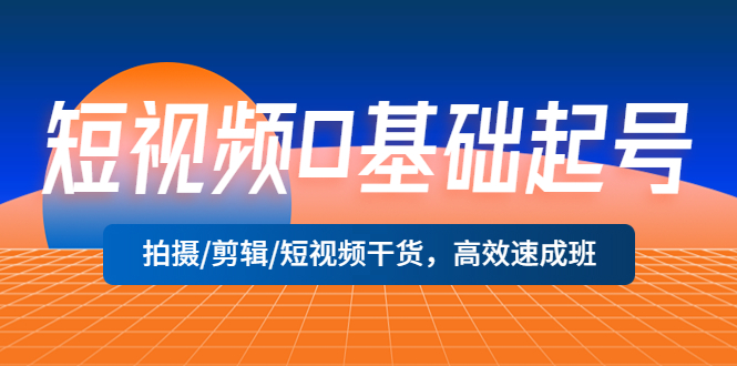 短视频0基础起号，拍摄/剪辑/短视频干货，高效速成班！-臭虾米项目网