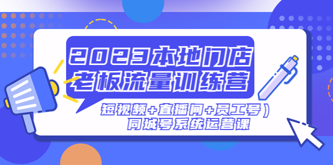 2023本地门店老板流量训练营（短视频+直播间+员工号）同城号系统运营课-臭虾米项目网