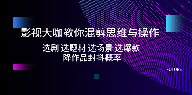 影视大咖教你混剪思维与操作：选剧 选题材 选场景 选爆款 降作品封抖概率-臭虾米项目网