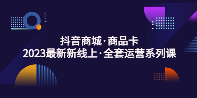 抖音商城·商品卡，2023最新新线上·全套运营系列课！-臭虾米项目网