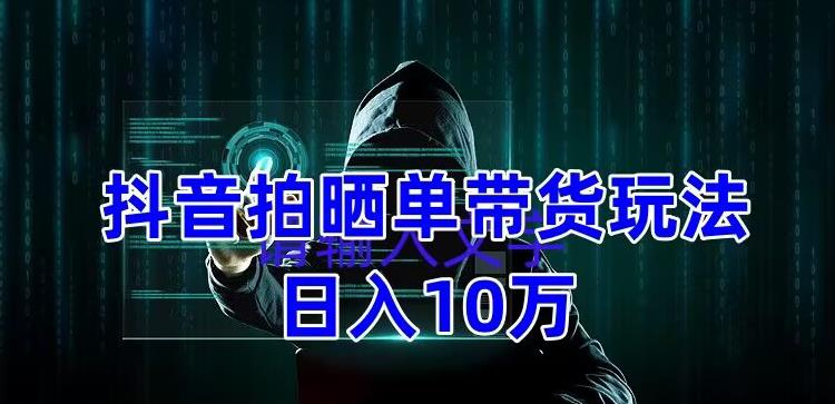 抖音拍晒单带货玩法分享 项目整体流程简单 有团队实测日入1万【教程+素材】-臭虾米项目网