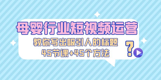 母婴行业短视频运营：教你写个吸引人的标题，45节课+45个方法-臭虾米项目网