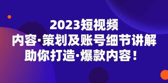 2023短视频内容·策划及账号细节讲解，助你打造·爆款内容！-臭虾米项目网